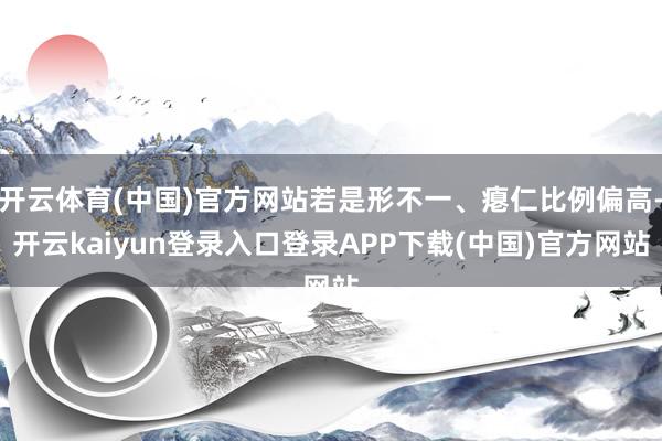 开云体育(中国)官方网站若是形不一、瘪仁比例偏高-开云kaiyun登录入口登录APP下载(中国)官方网站