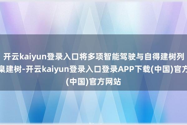 开云kaiyun登录入口将多项智能驾驶与自得建树列为圭臬建树-开云kaiyun登录入口登录APP下载(中国)官方网站