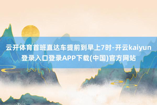 云开体育首班直达车提前到早上7时-开云kaiyun登录入口登录APP下载(中国)官方网站