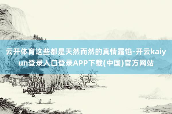 云开体育这些都是天然而然的真情露馅-开云kaiyun登录入口登录APP下载(中国)官方网站