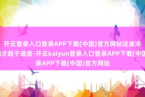 开云登录入口登录APP下载(中国)官方网站这波冷空气的影响才趋于适度-开云kaiyun登录入口登录APP下载(中国)官方网站