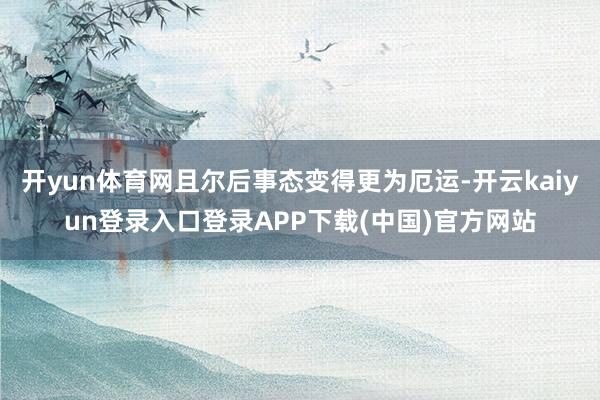开yun体育网且尔后事态变得更为厄运-开云kaiyun登录入口登录APP下载(中国)官方网站