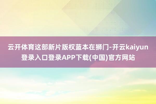 云开体育　　这部新片版权蓝本在狮门-开云kaiyun登录入口登录APP下载(中国)官方网站