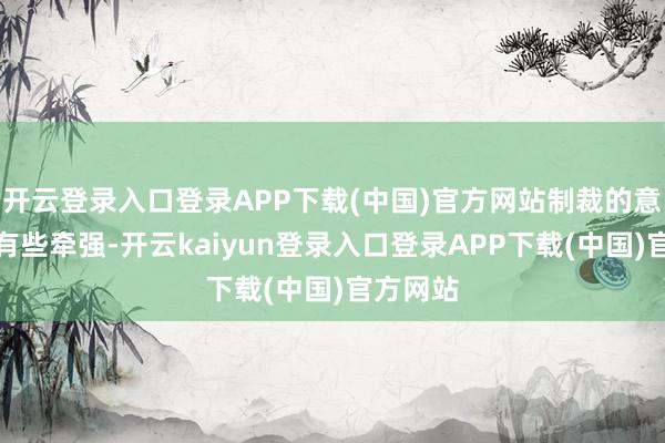 开云登录入口登录APP下载(中国)官方网站制裁的意义显得有些牵强-开云kaiyun登录入口登录APP下载(中国)官方网站