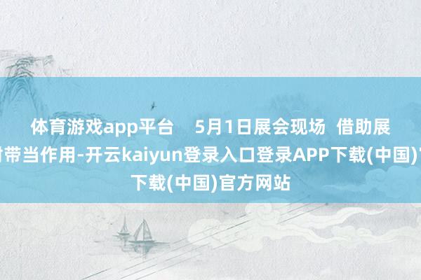 体育游戏app平台    5月1日展会现场  借助展会的放射带当作用-开云kaiyun登录入口登录APP下载(中国)官方网站
