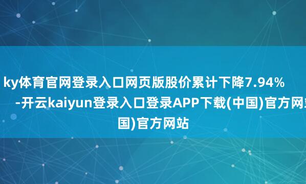 ky体育官网登录入口网页版股价累计下降7.94%            -开云kaiyun登录入口登录APP下载(中国)官方网站