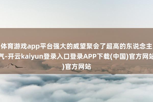 体育游戏app平台强大的威望聚会了超高的东说念主气-开云kaiyun登录入口登录APP下载(中国)官方网站