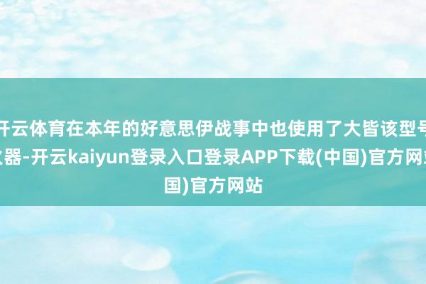 开云体育在本年的好意思伊战事中也使用了大皆该型号火器-开云kaiyun登录入口登录APP下载(中国)官方网站