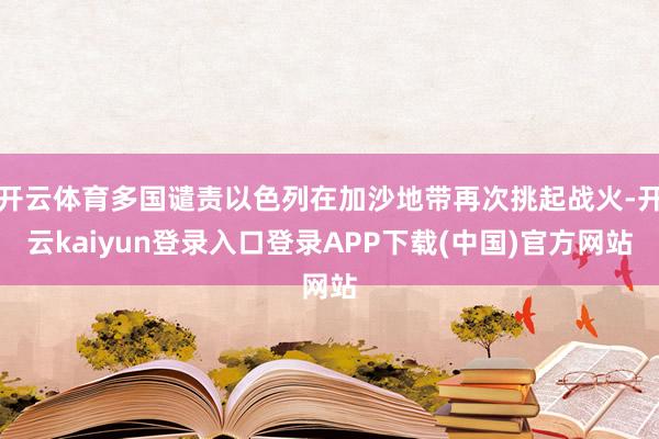 开云体育多国谴责以色列在加沙地带再次挑起战火-开云kaiyun登录入口登录APP下载(中国)官方网站
