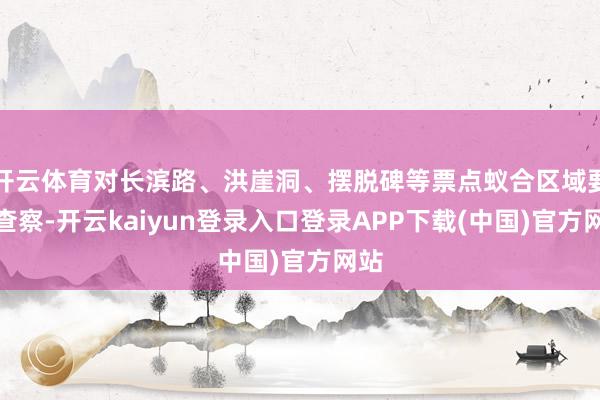 开云体育对长滨路、洪崖洞、摆脱碑等票点蚁合区域要点查察-开云kaiyun登录入口登录APP下载(中国)官方网站