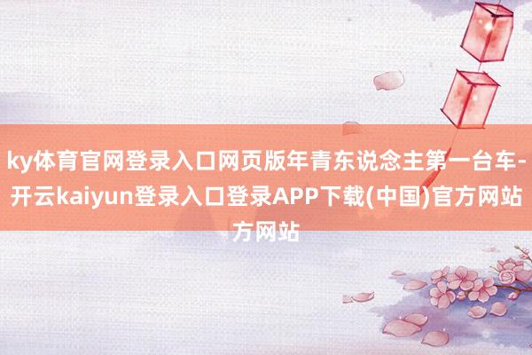 ky体育官网登录入口网页版年青东说念主第一台车-开云kaiyun登录入口登录APP下载(中国)官方网站
