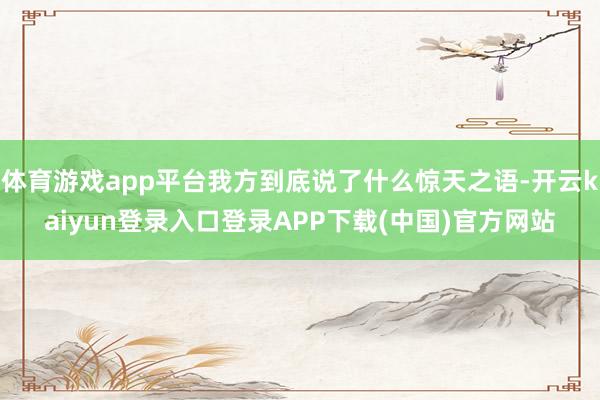 体育游戏app平台我方到底说了什么惊天之语-开云kaiyun登录入口登录APP下载(中国)官方网站