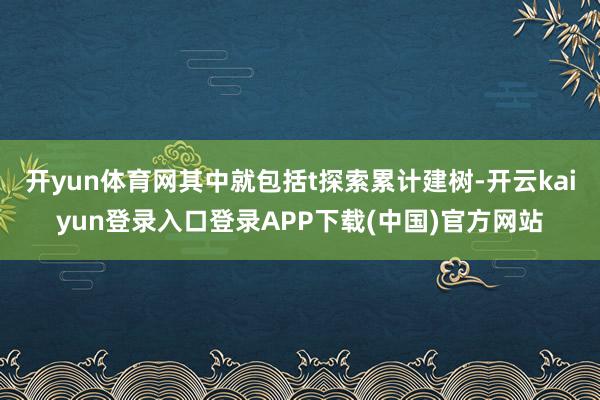 开yun体育网其中就包括t探索累计建树-开云kaiyun登录入口登录APP下载(中国)官方网站