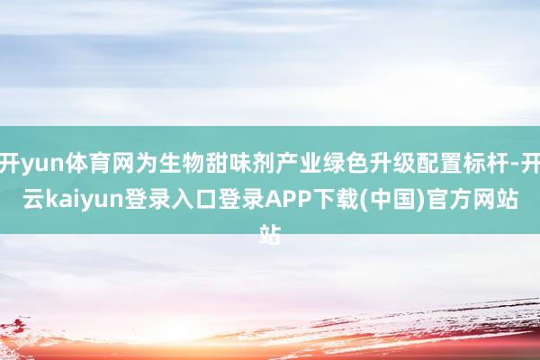 开yun体育网为生物甜味剂产业绿色升级配置标杆-开云kaiyun登录入口登录APP下载(中国)官方网站