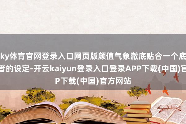 ky体育官网登录入口网页版颜值气象澈底贴合一个底层打拼者的设定-开云kaiyun登录入口登录APP下载(中国)官方网站