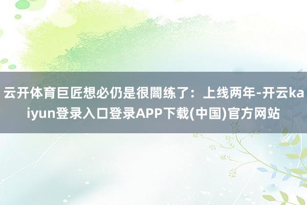 云开体育巨匠想必仍是很闇练了：上线两年-开云kaiyun登录入口登录APP下载(中国)官方网站