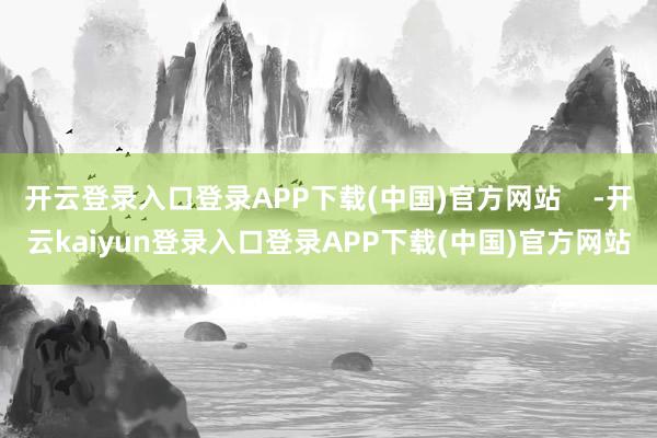 开云登录入口登录APP下载(中国)官方网站    -开云kaiyun登录入口登录APP下载(中国)官方网站
