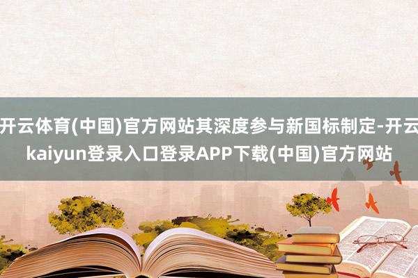 开云体育(中国)官方网站其深度参与新国标制定-开云kaiyun登录入口登录APP下载(中国)官方网站