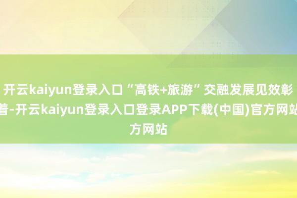 开云kaiyun登录入口“高铁+旅游”交融发展见效彰着-开云kaiyun登录入口登录APP下载(中国)官方网站