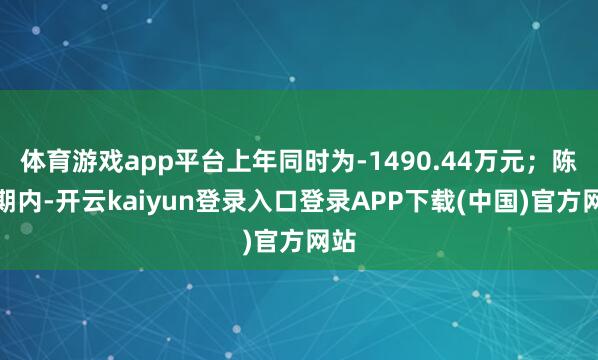 体育游戏app平台上年同时为-1490.44万元；陈诉期内-开云kaiyun登录入口登录APP下载(中国)官方网站