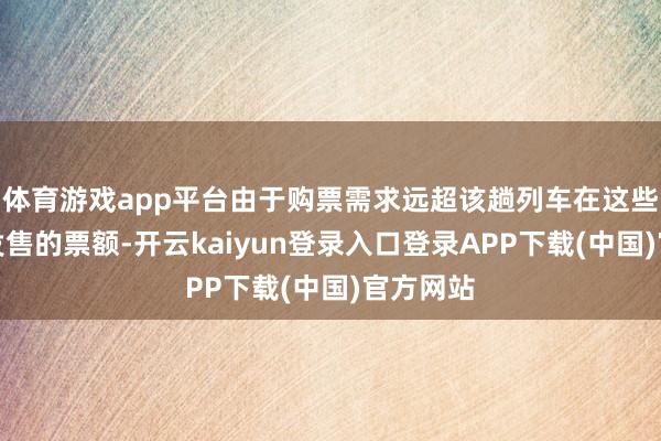 体育游戏app平台由于购票需求远超该趟列车在这些站间可发售的票额-开云kaiyun登录入口登录APP下载(中国)官方网站