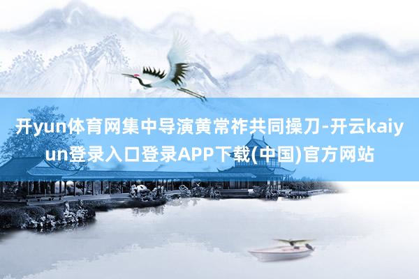 开yun体育网集中导演黄常祚共同操刀-开云kaiyun登录入口登录APP下载(中国)官方网站