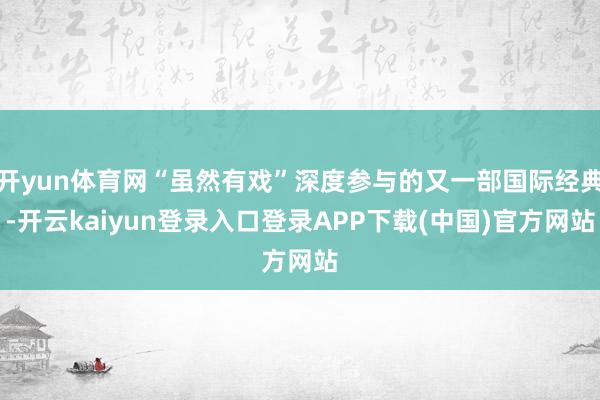 开yun体育网“虽然有戏”深度参与的又一部国际经典-开云kaiyun登录入口登录APP下载(中国)官方网站