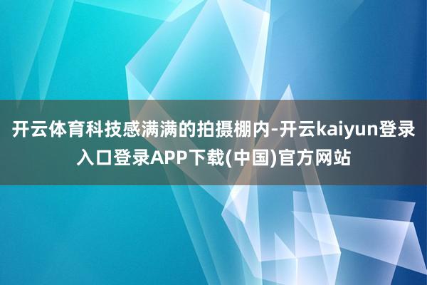 开云体育科技感满满的拍摄棚内-开云kaiyun登录入口登录APP下载(中国)官方网站