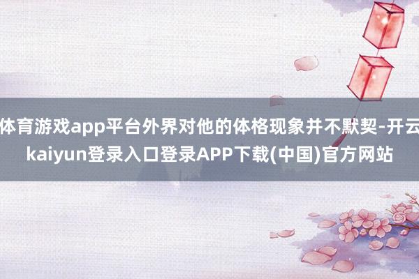 体育游戏app平台外界对他的体格现象并不默契-开云kaiyun登录入口登录APP下载(中国)官方网站
