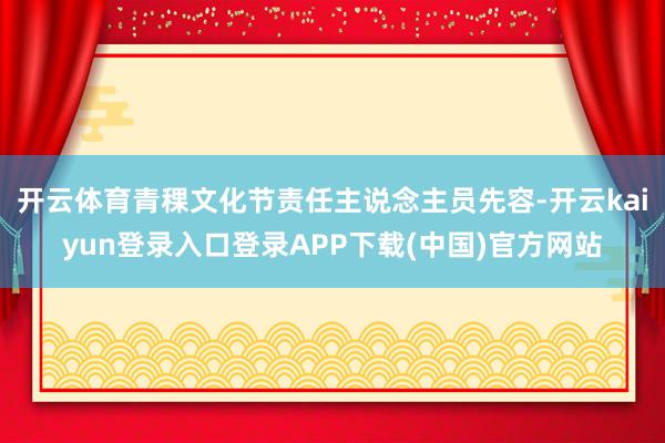 开云体育青稞文化节责任主说念主员先容-开云kaiyun登录入口登录APP下载(中国)官方网站