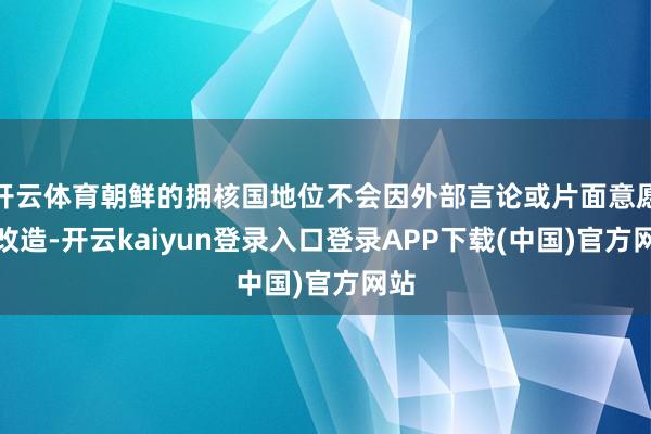开云体育朝鲜的拥核国地位不会因外部言论或片面意愿而改造-开云kaiyun登录入口登录APP下载(中国)官方网站