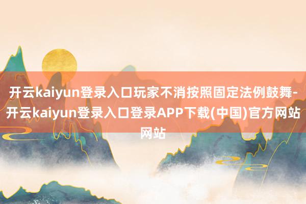 开云kaiyun登录入口玩家不消按照固定法例鼓舞-开云kaiyun登录入口登录APP下载(中国)官方网站