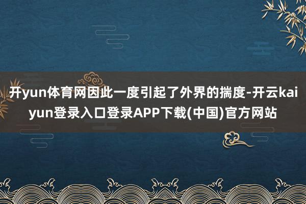 开yun体育网因此一度引起了外界的揣度-开云kaiyun登录入口登录APP下载(中国)官方网站