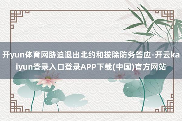 开yun体育网胁迫退出北约和拔除防务答应-开云kaiyun登录入口登录APP下载(中国)官方网站