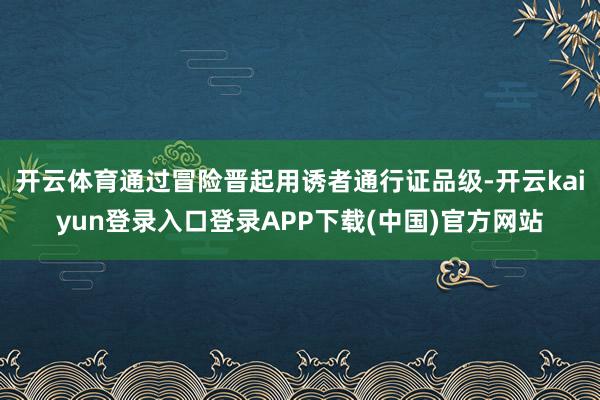 开云体育通过冒险晋起用诱者通行证品级-开云kaiyun登录入口登录APP下载(中国)官方网站