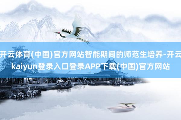 开云体育(中国)官方网站智能期间的师范生培养-开云kaiyun登录入口登录APP下载(中国)官方网站