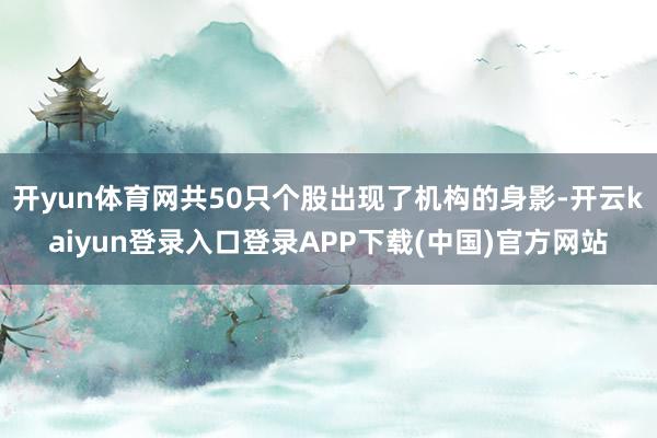 开yun体育网共50只个股出现了机构的身影-开云kaiyun登录入口登录APP下载(中国)官方网站