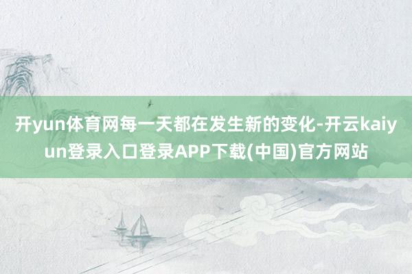 开yun体育网每一天都在发生新的变化-开云kaiyun登录入口登录APP下载(中国)官方网站