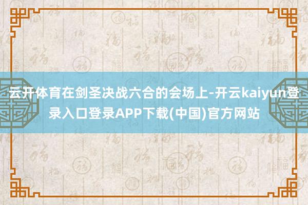 云开体育在剑圣决战六合的会场上-开云kaiyun登录入口登录APP下载(中国)官方网站