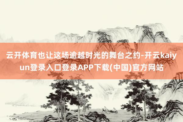 云开体育也让这场逾越时光的舞台之约-开云kaiyun登录入口登录APP下载(中国)官方网站