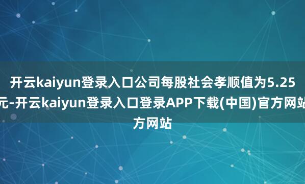 开云kaiyun登录入口公司每股社会孝顺值为5.25元-开云kaiyun登录入口登录APP下载(中国)官方网站