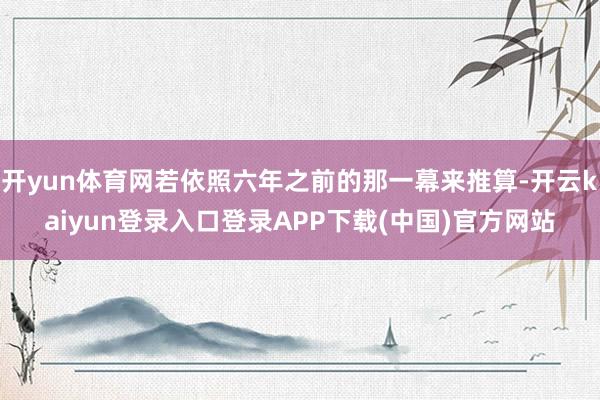 开yun体育网若依照六年之前的那一幕来推算-开云kaiyun登录入口登录APP下载(中国)官方网站