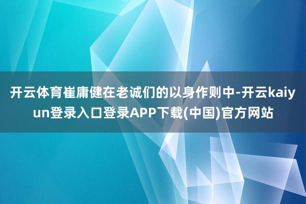 开云体育崔庸健在老诚们的以身作则中-开云kaiyun登录入口登录APP下载(中国)官方网站