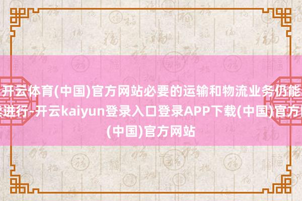 开云体育(中国)官方网站必要的运输和物流业务仍能继续进行-开云kaiyun登录入口登录APP下载(中国)官方网站