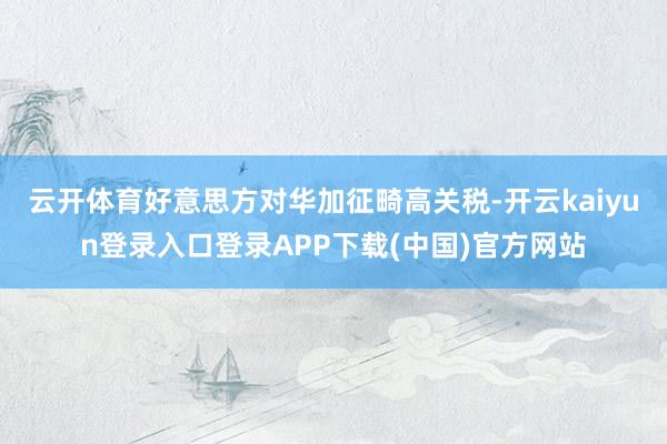 云开体育好意思方对华加征畸高关税-开云kaiyun登录入口登录APP下载(中国)官方网站