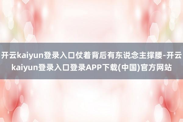 开云kaiyun登录入口仗着背后有东说念主撑腰-开云kaiyun登录入口登录APP下载(中国)官方网站