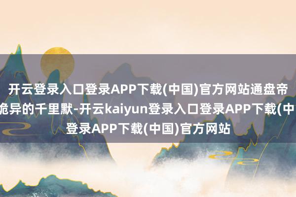 开云登录入口登录APP下载(中国)官方网站通盘帝国堕入一种诡异的千里默-开云kaiyun登录入口登录APP下载(中国)官方网站