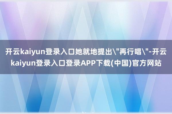 开云kaiyun登录入口她就地提出