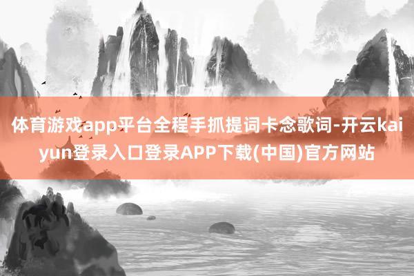 体育游戏app平台全程手抓提词卡念歌词-开云kaiyun登录入口登录APP下载(中国)官方网站