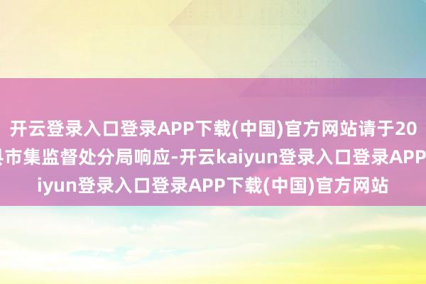 开云登录入口登录APP下载(中国)官方网站请于2025年4月17日前向县市集监督处分局响应-开云kaiyun登录入口登录APP下载(中国)官方网站